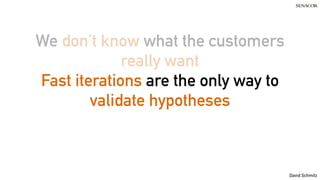 David Schmitz
We don’t know what the customers
really want
Fast iterations are the only way to
validate hypotheses
 