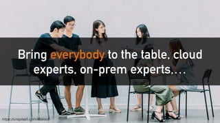 Bring everybody to the table, cloud
experts, on-prem experts,…
https://unsplash.com/@akson
 