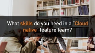 What skills do you need in a “Cloud
native” feature team?
https://unsplash.com/@priscilladupreez
 