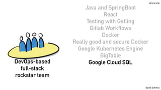 @koenighotze
David Schmitz
Java and SpringBoot
React
Testing with Gatling
Gitlab Workflows
Docker
Really good and secure Docker
Google Kubernetes Engine
BigTable
Google Cloud SQL
DevOps-based
full-stack
rockstar team
 