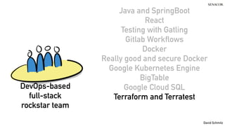 @koenighotze
David Schmitz
Java and SpringBoot
React
Testing with Gatling
Gitlab Workflows
Docker
Really good and secure Docker
Google Kubernetes Engine
BigTable
Google Cloud SQL
Terraform and Terratest
DevOps-based
full-stack
rockstar team
 