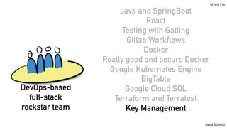 @koenighotze
David Schmitz
Java and SpringBoot
React
Testing with Gatling
Gitlab Workflows
Docker
Really good and secure Docker
Google Kubernetes Engine
BigTable
Google Cloud SQL
Terraform and Terratest
Key Management
DevOps-based
full-stack
rockstar team
 