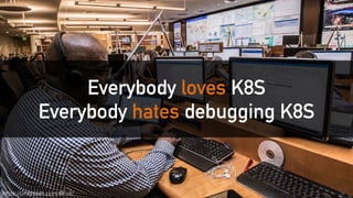 Everybody loves K8S
Everybody hates debugging K8S
https://unsplash.com/@cdc
 
