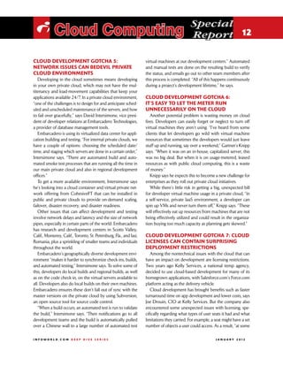 Special
 i Cloud Computing                                                                             Report 12

Cloud development gotcha 5:                                          virtual machines at our development centers.” Automated
Network issues can bedevil private                                   and manual tests are done on the resulting build to verify
cloud environments                                                   the status, and emails go out to other team members after
   Developing in the cloud sometimes means developing                this process is completed. “All of this happens continuously
in your own private cloud, which may not have the mul-               during a project’s development lifetime,” he says.
titenancy and load-movement capabilities that keep your
applications available 24/7. In a private cloud environment,         Cloud development gotcha 6:
“one of the challenges is to design for and anticipate sched-        It’s easy to let the meter run
uled and unscheduled maintenance of the servers, and how             unnecessarily on the cloud
to fail over gracefully,” says David Intersimone, vice presi-           Another potential problem is wasting money on cloud
dent of developer relations at Embarcadero Technologies,             fees. Developers can easily forget or neglect to turn off
a provider of database management tools.                             virtual machines they aren’t using. “I’ve heard from some
   Embarcadero is using its virtualized data center for appli-       clients that let developers go wild with virtual machine
cation building and testing. “For internal private clouds, we        resources that sometimes the developers would just leave
have a couple of options: choosing the scheduled date/               stuff up and running, say over a weekend,” Gartner’s Knipp
time, and staging which servers are done in a certain order,”        says. “When it was on an in-house, capitalized server, this
Intersimone says. “There are automated build and auto-               was no big deal. But when it is on usage-metered, leased
mated smoke test processes that are running all the time in          resources as with public cloud computing, this is a waste
our main private cloud and also in regional development              of money.”
offices.”                                                               Knipp says he expects this to become a new challenge for
   To get a more available environment, Intersimone says             enterprises as they roll out private cloud initiatives.
he’s looking into a cloud container and virtual private net-            While there’s little risk in getting a big, unexpected bill
work offering from CohesiveFT that can be installed in               for developer virtual machine usage in a private cloud, “in
public and private clouds to provide on-demand scaling,              a self-service, private IaaS environment, a developer can
failover, disaster recovery, and disaster readiness.                 spin up VMs and never turn them off,” Knipp says. “These
   Other issues that can affect development and testing              will effectively eat up resources from machines that are not
involve network delays and latency and the size of network           being effectively utilized and could result in the organiza-
pipes, especially in certain parts of the world. Embarcadero         tion buying too much capacity as planning gets skewed.”
has research and development centers in Scotts Valley,
Calif., Monterey, Calif., Toronto, St. Petersburg, Fla., and Iasi,   Cloud development gotcha 7: Cloud
Romania, plus a sprinkling of smaller teams and individuals          licenses can contain surprising
throughout the world.                                                deployment restrictions
   Embarcadero’s geographically diverse development envi-               Among the nontechnical issues with the cloud that can
ronment “makes it harder to synchronize check-ins, builds,           have an impact on development are licensing restrictions.
and automated testing,” Intersimone says. To solve some of           Two years ago Kelly Services, a national temp agency,
this, developers do local builds and regional builds, as well        decided to use cloud-based development for many of its
as on the code check-in, on the virtual servers available to         homegrown applications, with Salesforce.com’s Force.com
all. Developers also do local builds on their own machines.          platform acting as the delivery vehicle.
Embarcadero ensures these don’t fall out of sync with the               Cloud development has brought benefits such as faster
master versions on the private cloud by using Subversion,            turnaround time on app development and lower costs, says
an open source tool for source code control.                         Joe Drouin, CIO at Kelly Services. But the company also
   “When a build occurs, an automated test is run to validate        encountered some unexpected issues with licensing, spe-
the build,” Intersimone says. “Then notifications go to all          cifically regarding what types of user seats it had and what
development teams and the build is automatically pulled              limitations they carried. For example, a seat might have a set
over a Chinese wall to a large number of automated test              number of objects a user could access. As a result, “at some

INFOWORLD.COM DEEP DIVE SERIES                                                                               J A N U A R Y 2 012
 