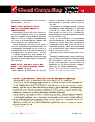 Special
 i Cloud Computing                                                                                        Report 13

points we were surprised by what we could or couldn’t do”               form from its part owner Microsoft, along with Microsoft
with development, Drouin says.                                          development tools, to develop and test both internal and
                                                                        client work.
Cloud development gotcha 8:                                                The familiarity of the development tools and the speed of
Integration can be harder to                                            the development and test environments have been pluses
troubleshoot                                                            for the firm, says Graham Astor, director of global solu-
   Integrating new applications with existing ones can be a             tions at Avanade. But “being on a quickly evolving cloud
key part of the development process, and the cloud brings               development platform means it’s necessary to update best
even more challenges from an integration perspective,                   practices frequently,” he says.
Drouin says: “With cloud computing, companies typically                    Azure is on a two-month release cycle of performance
don’t have open access into their cloud providers’ infra-               and feature improvements, so Avanade meets monthly with
structure, applications, and integration platforms.”                    members of the Microsoft product teams to get a heads-up
   Kelly has experienced performance issues between                     on what’s coming. Would others get that kind of access? “I
cloud-based applications and its on-premise systems as well             have no idea,” Knipp says, “but it is in Microsoft’s interest
as among multiple applications in the cloud. It’s difficult to          to get as many consulting firms as possible on board with
troubleshoot these issues because the company often can                 Azure, in order to drive adoption.”
only track transactions in its own infrastructure, Drouin says.            Despite the learning curve, cloud development is appeal-
   To minimize integration issues, Kelly developers try to              ing
use cloud providers’ APIs whenever possible; that’s been                   Despite the potential challenges, for many organizations
fairly easy to do because many cloud providers expose their             application development in the cloud rather than sticking
APIs, Drouin says.                                                      with traditional methods makes sense, for the same reasons
                                                                        that cloud computing in general makes sense: elasticity of
Cloud development gotcha 9: The                                         resources and cost, and reduced operational complexity,
cloud’s fast pace of change can be                                      both of which lead to shorter completion time.
hard to keep up with                                                    Bob Violino is a freelance writer who covers a variety of technology and busi-
  IT services provider Avanade uses the Azure cloud plat-               ness topics. He can be reached at bviolino@optonline.net.




  ፛፛What cloud providers should learn from Amazon Web Services
     Who would’ve thunk 10 years ago that Amazon.com would have the best cloud plays since Salesforce.com?
     Amazon.com has succeeded despite some very well-publicized AWS outages that hurt smaller companies. We appear to have
  short memories around those events: AWS sales did not seem to miss a beat.
     It’s clear that AWS quickly rises to the top in its selections for a few good technical reasons, including well-thought-out and fine-
  grained APIs and services, ease of on-boarding, and best third-party support.The APIs are how applications access the infrastructure
  services that AWS provides, such as processor, storage, and database. The AWS API sets have a better design than those of their
  counterparts, providing the best access to primitives, meaning the ability to get pretty close to the metal. The decision to use fine-
  grained services for access to AWS cloud services clearly pandered to developers who like control.
     Moving onto AWS is a fairly seamless process, and the less friction when you move to a cloud provider, the more business that
  provider gets. I hope others figure that out, because in many instances, on-boarding clients onto their cloud offerings is a huge pain.
     Finally, there is third-party support — lots of it. Everyone loves and supports AWS, including many new companies that provide
  IaaS cloud management services that not only support AWS, but run in AWS. You can’t get a better validation than that, and I
  suspect that much of the billion dollars in AWS sales this year will come from partners.
     AWS is doing many things right, and it continues to be the 800-pound gorilla of IaaS. Perhaps the emerging cloud computing
  space needs one of those right now.
     — David Linthicum




INFOWORLD.COM DEEP DIVE SERIES                                                                                             J A N U A R Y 2 012
 