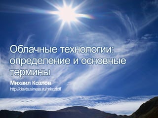 Облачные технологии:
определение и основные
термины
Михаил Козлов
http://devbusiness.ru/mkozloff
 