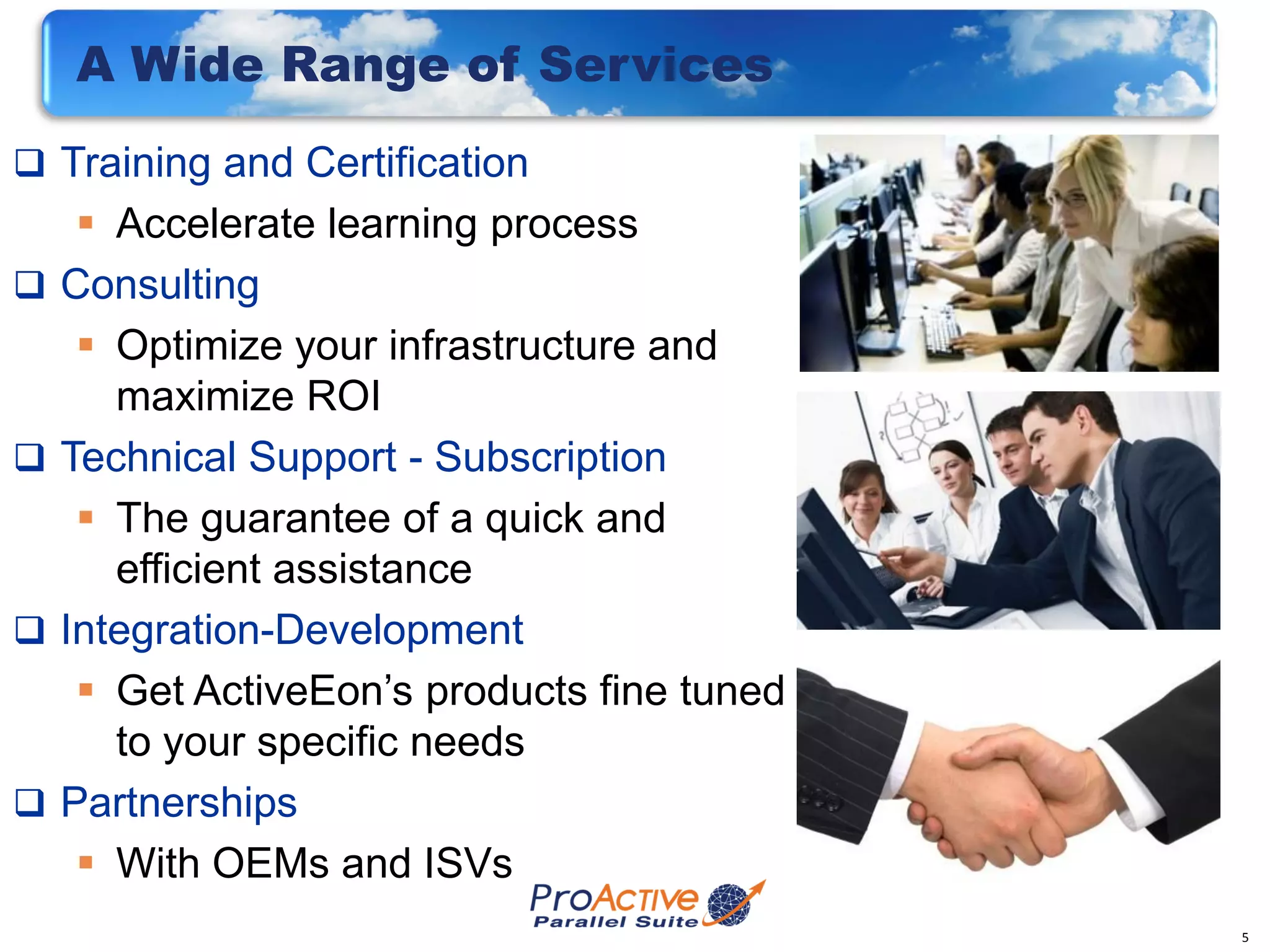 A Wide Range of Services
 Training and Certification
      Accelerate learning process
   Consulting
      Optimize your infrastructure and
       maximize ROI
   Technical Support - Subscription
      The guarantee of a quick and
       efficient assistance
   Integration-Development
      Get ActiveEon’s products fine tuned
       to your specific needs
   Partnerships
      With OEMs and ISVs
                                             5
 