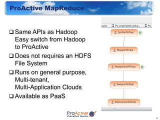 ProActive MapReduce


 Same APIs as Hadoop
  Easy switch from Hadoop
  to ProActive
 Does not requires an HDFS
  File System
 Runs on general purpose,
  Multi-tenant,
  Multi-Application Clouds
 Available as PaaS


                              10
 