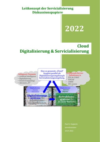 2022
Paul G. Huppertz
servicEvolution
19.07.2022
Cloud
Digitalisierung & Servicialisierung
Leitkonzept der Servicialisierung
Diskussionspapiere
 