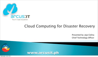 Cloud Computing for Disaster Recovery

                                                  Presented by: Jojo Colina
                                                  Chief Technology Officer




                           www.arcusit.ph
Wednesday, July 6, 2011
 