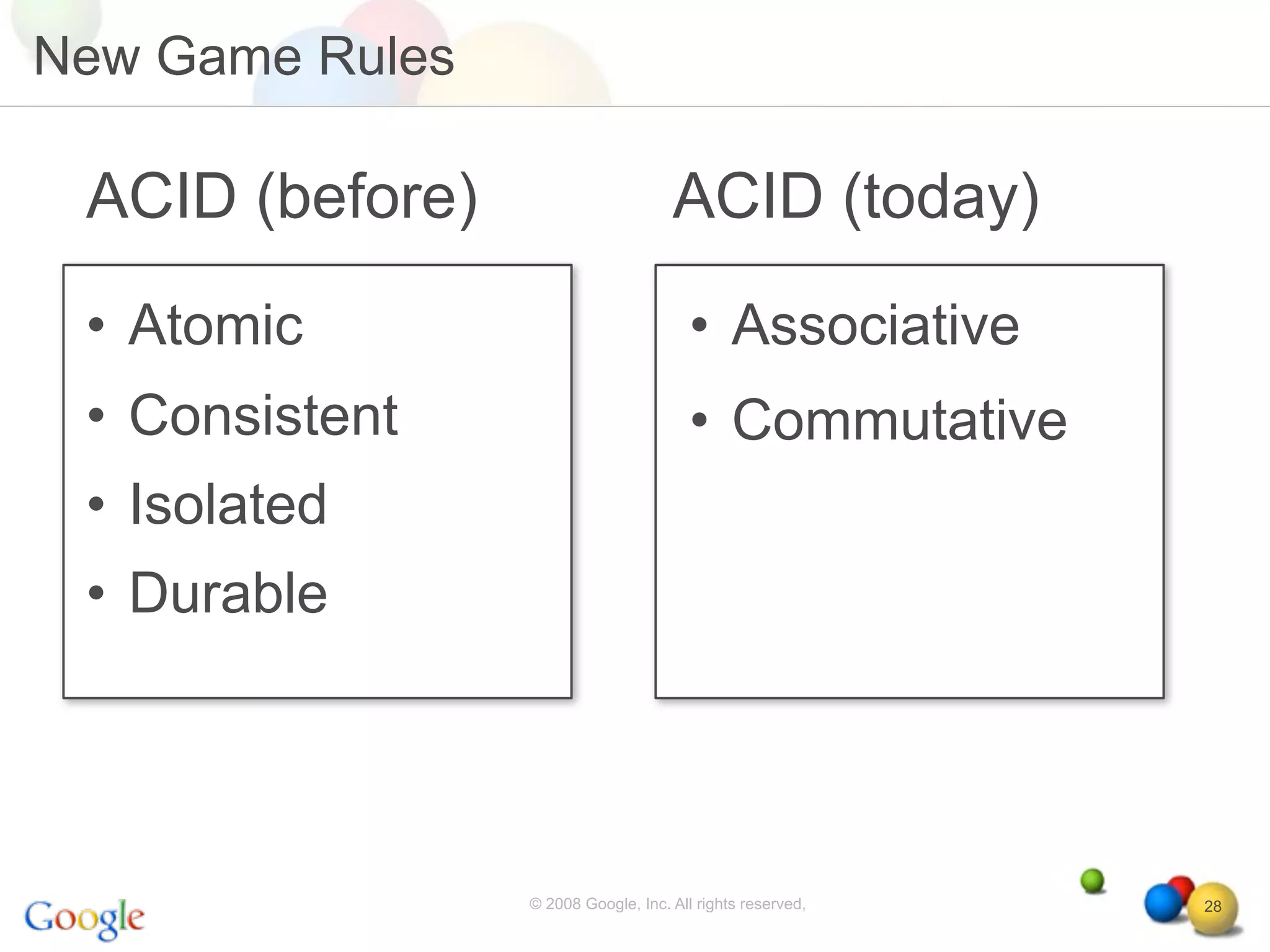 New Game Rules

 ACID (before)                       ACID (today)
 • Atomic                               • Associative
 • Consistent                           • Commutative
 • Isolated
 • Durable




                 © 2008 Google, Inc. All rights reserved,   28
 