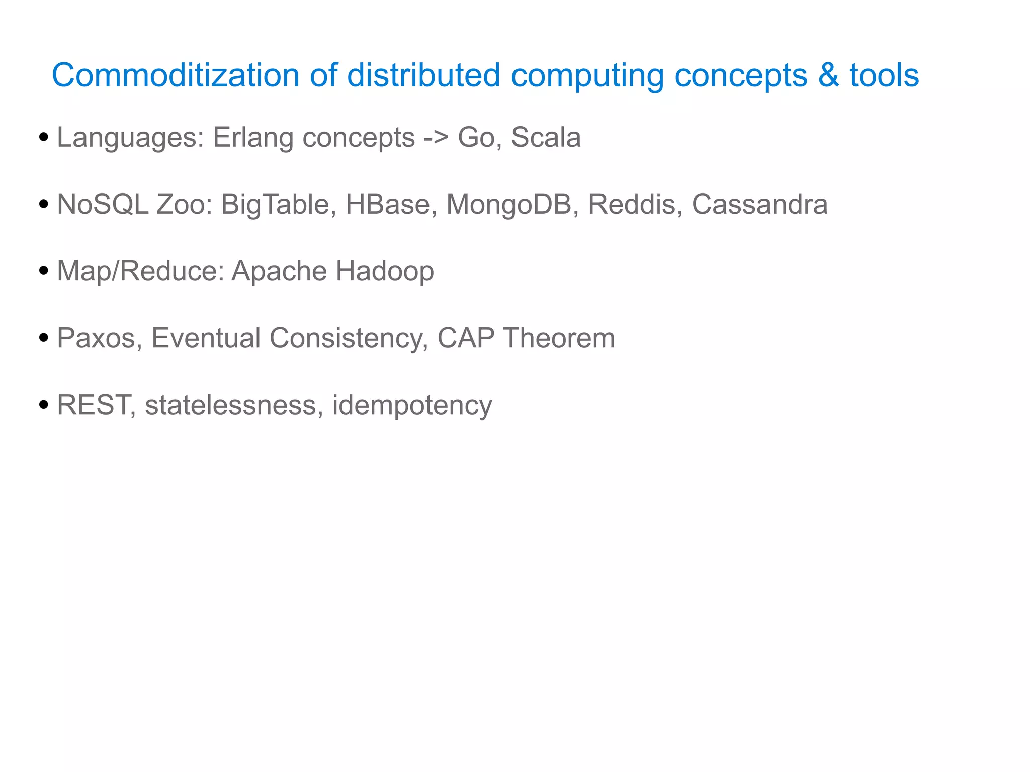 Commoditization of distributed computing concepts & tools
• Languages: Erlang concepts -> Go, Scala
• NoSQL Zoo: BigTable, HBase, MongoDB, Reddis, Cassandra
• Map/Reduce: Apache Hadoop
• Paxos, Eventual Consistency, CAP Theorem
• REST, statelessness, idempotency
 