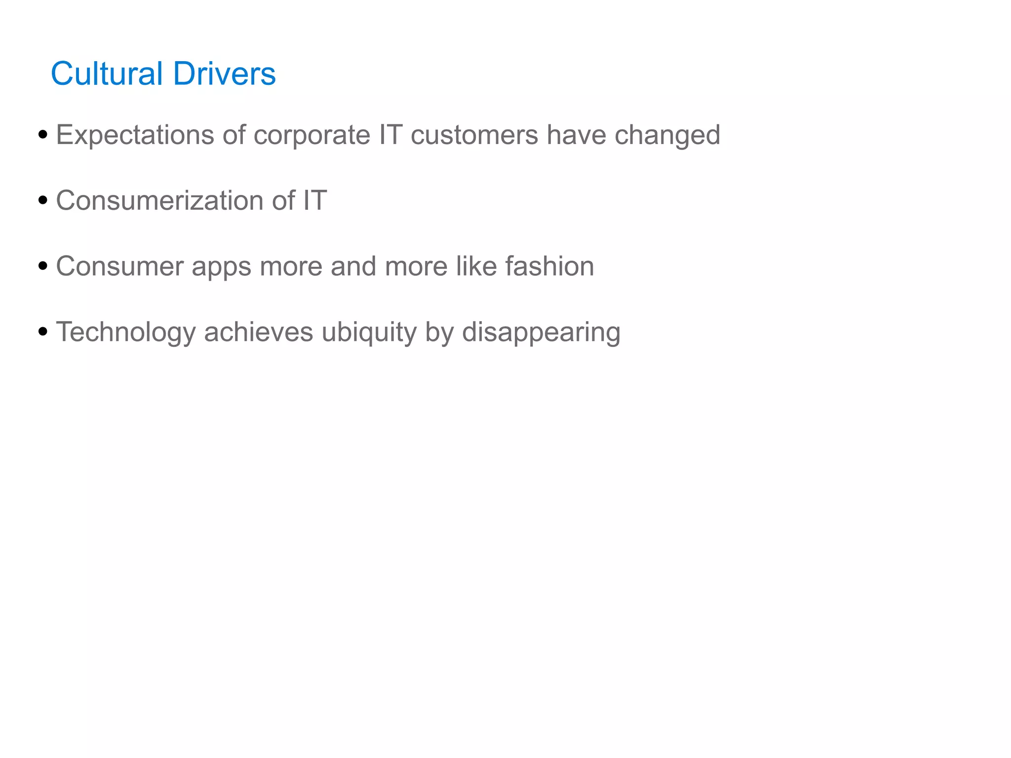 Cultural Drivers
• Expectations of corporate IT customers have changed
• Consumerization of IT
• Consumer apps more and more like fashion
• Technology achieves ubiquity by disappearing
 
