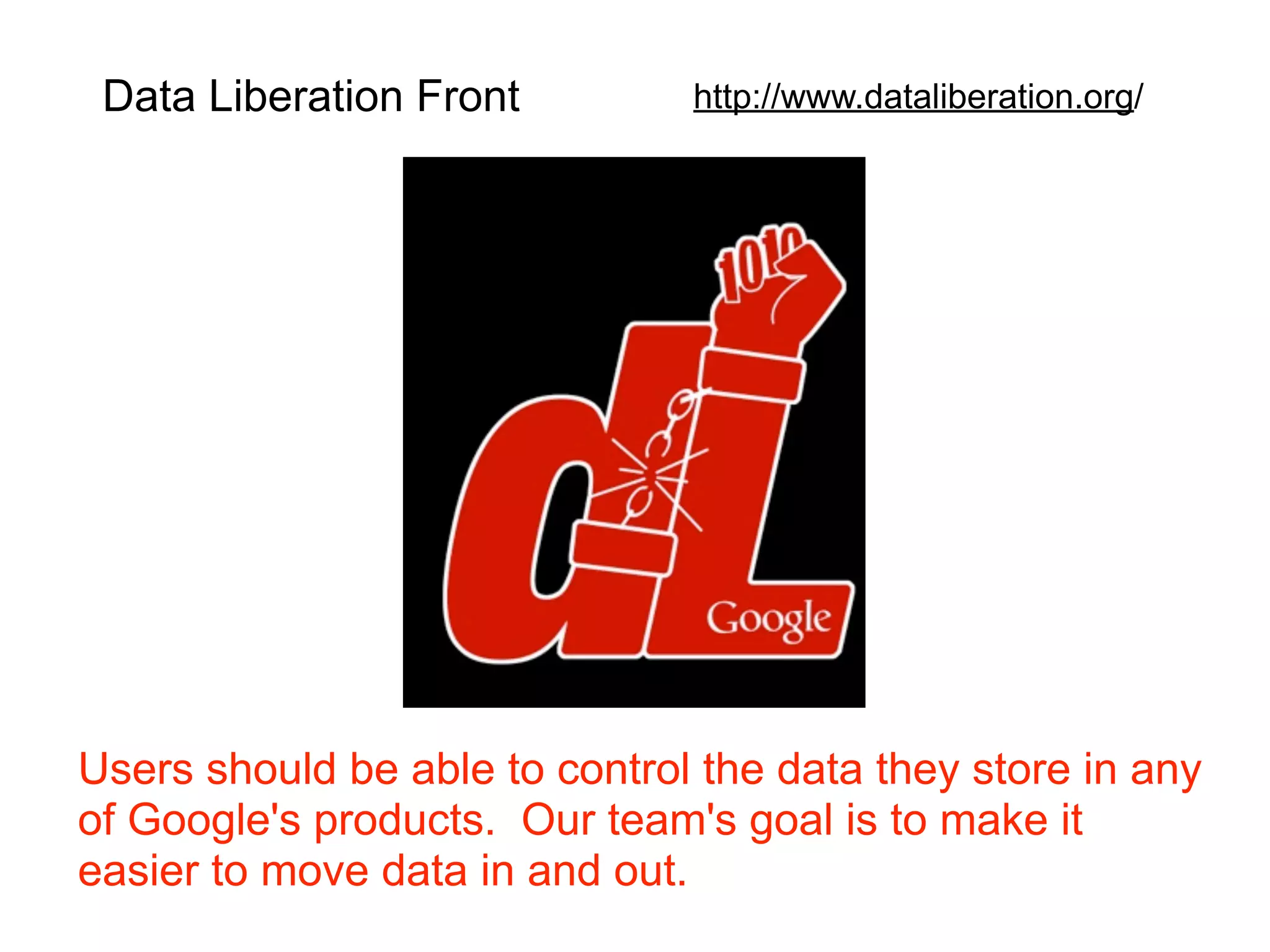 Data Liberation Front         http://www.dataliberation.org/




Users should be able to control the data they store in any
of Google's products. Our team's goal is to make it
easier to move data in and out.
 