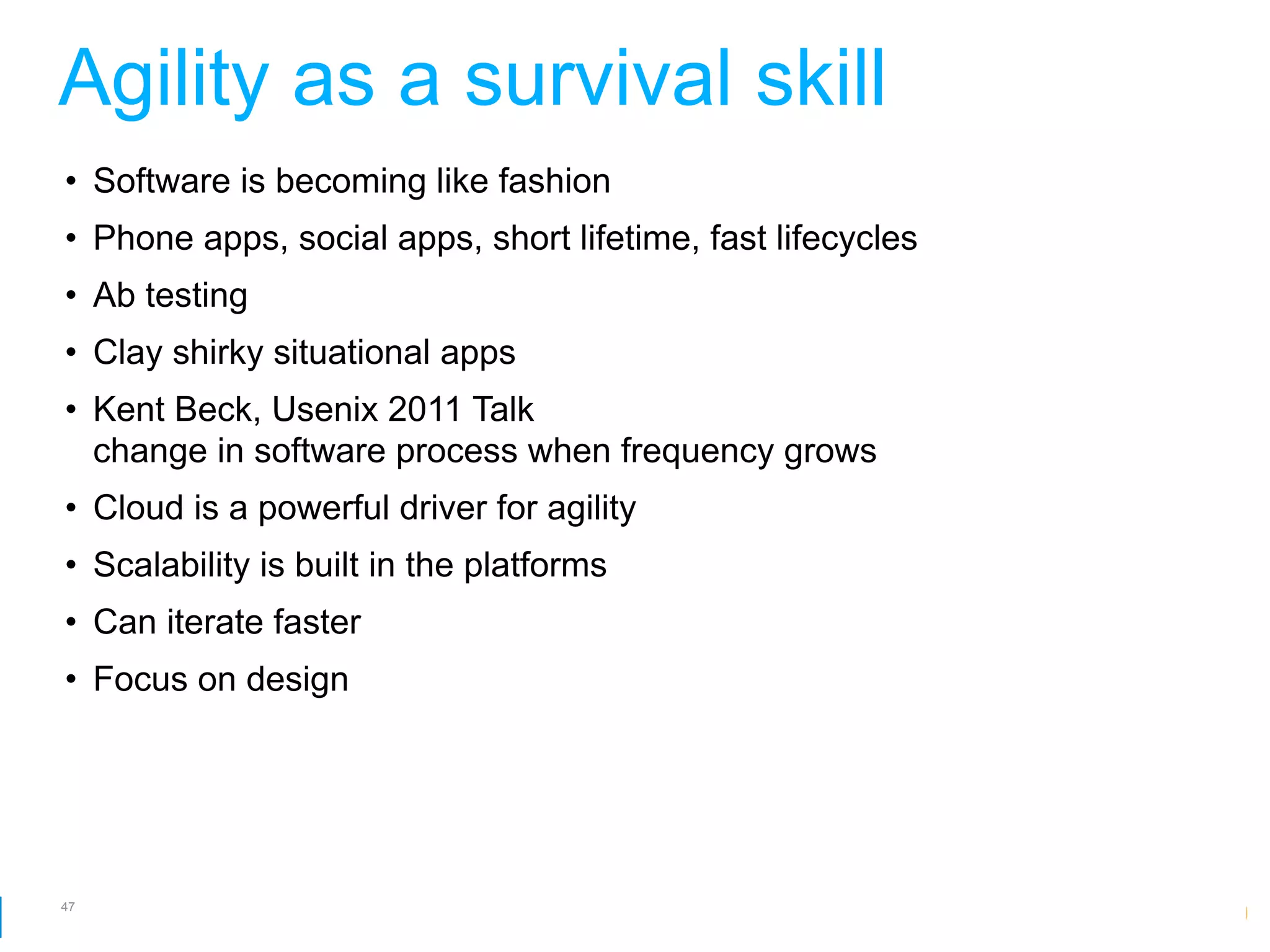 Agility as a survival skill
• Software is becoming like fashion
• Phone apps, social apps, short lifetime, fast lifecycles
• Ab testing
• Clay shirky situational apps
• Kent Beck, Usenix 2011 Talk
  change in software process when frequency grows
• Cloud is a powerful driver for agility
• Scalability is built in the platforms
• Can iterate faster
• Focus on design




47
                                                         Google Developer Day 2010
 
