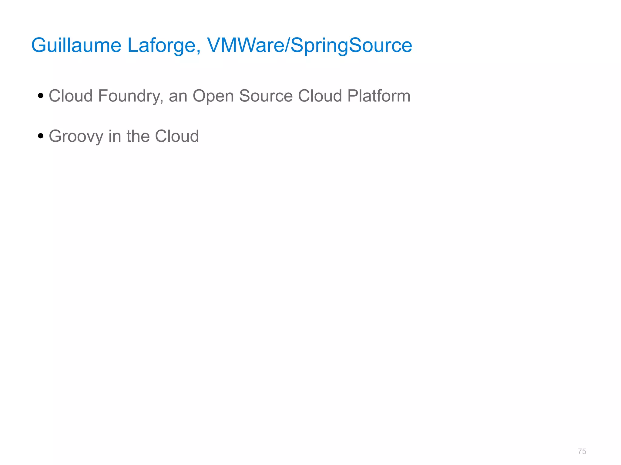 Guillaume Laforge, VMWare/SpringSource

• Cloud Foundry, an Open Source Cloud Platform
• Groovy in the Cloud




                                                 75
 