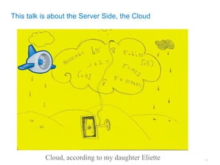 This talk is about the Server Side, the Cloud




           Cloud, according to my daughter Eliette   15
 