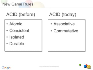 New Game Rules

 ACID (before)                       ACID (today)
 • Atomic                               • Associative
 • Consistent                           • Commutative
 • Isolated
 • Durable




                 © 2008 Google, Inc. All rights reserved,   28
 