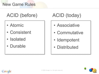 New Game Rules

 ACID (before)                       ACID (today)
 • Atomic                               • Associative
 • Consistent                           • Commutative
 • Isolated                             • Idempotent
 • Durable                              • Distributed



                 © 2008 Google, Inc. All rights reserved,   28
 