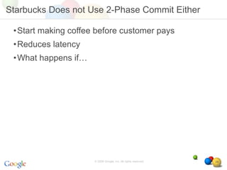 Starbucks Does not Use 2-Phase Commit Either

 •Start making coffee before customer pays
 •Reduces latency
 •What happens if…




                     © 2008 Google, Inc. All rights reserved,   29
 