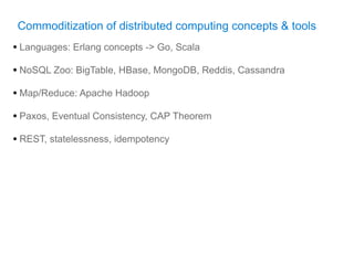 Commoditization of distributed computing concepts & tools
• Languages: Erlang concepts -> Go, Scala
• NoSQL Zoo: BigTable, HBase, MongoDB, Reddis, Cassandra
• Map/Reduce: Apache Hadoop
• Paxos, Eventual Consistency, CAP Theorem
• REST, statelessness, idempotency
 