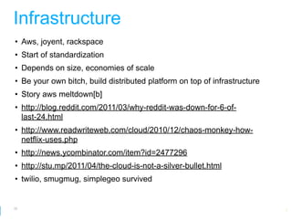 Infrastructure
• Aws, joyent, rackspace
• Start of standardization
• Depends on size, economies of scale
• Be your own bitch, build distributed platform on top of infrastructure
• Story aws meltdown[b]
• http://blog.reddit.com/2011/03/why-reddit-was-down-for-6-of-
  last-24.html
• http://www.readwriteweb.com/cloud/2010/12/chaos-monkey-how-
  netflix-uses.php
• http://news.ycombinator.com/item?id=2477296
• http://stu.mp/2011/04/the-cloud-is-not-a-silver-bullet.html
• twilio, smugmug, simplegeo survived


52
                                                         Google Developer Day 2010
 