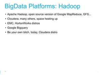 BigData Platforms: Hadoop
• Apache Hadoop, open source version of Google MapReduce, GFS...
• Cloudera, many others, space heating up
• EMC, HortonWorks distros
• Google Bigquery
• Be your own bitch, today, Cloudera distro




58
                                                 Google Developer Day 2010
 