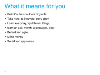 What it means for you
• Build On the shoulders of giants
• Take risks, to innovate, story ebay
• Learn everyday, try different things
• learn an api / month, a language / year
• Be fast and agile
• Make money
• Social and app stores




63
                                            Google Developer Day 2010
 