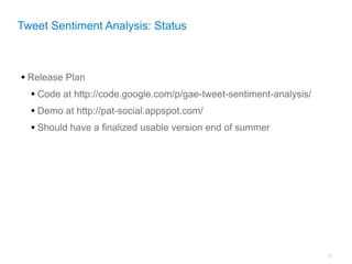 Tweet Sentiment Analysis: Status



• Release Plan
  • Code at http://code.google.com/p/gae-tweet-sentiment-analysis/
  • Demo at http://pat-social.appspot.com/
  • Should have a finalized usable version end of summer




                                                                     72
 