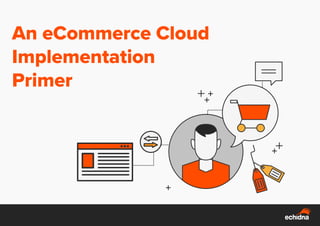 An eCommerce Cloud
Implementation
Primer
 