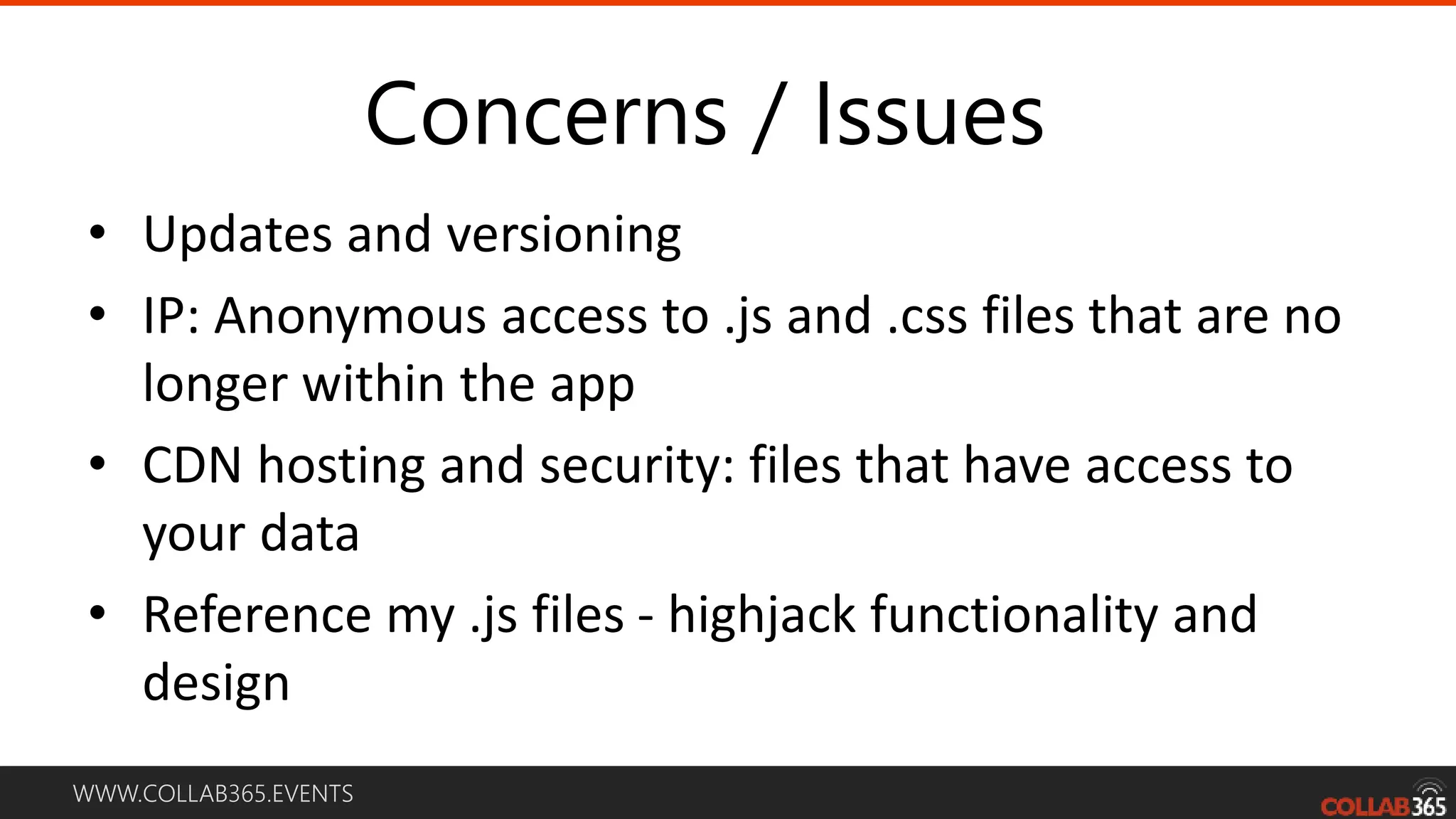 WWW.COLLAB365.EVENTS • Updates and versioning • IP: Anonymous access to .js and .css files that are no longer within the app • CDN hosting and security: files that have access to your data • Reference my .js files - highjack functionality and design Concerns / Issues 