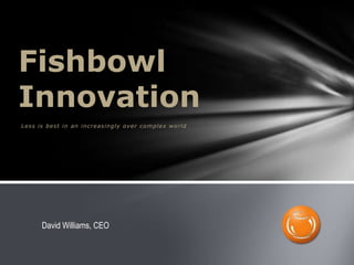 Fishbowl
Innovation
Less is best in an increasingly over complex world




      David Williams, CEO
 