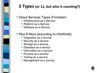 3 Types  (or 11, but who is counting?)   Cloud Services Types (Forrester) Infrastructure as a Service Platform as a Service Software as a Service Plus 8 More (according to InfoWorld) Integration as a service Security as a service Storage as a service Database as a service Information as a service Process as a service Testing as a service Management as a service 