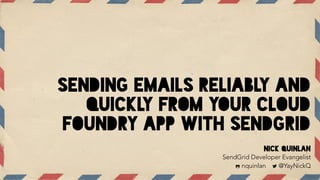 SENDING EMAILS RELIABLY AND
QUICKLY FROM YOUR CLOUD
FOUNDRY APP WITH SENDGRID
Nick Quinlan
SendGrid Developer Evangelist
! nquinlan " @YayNickQ
 