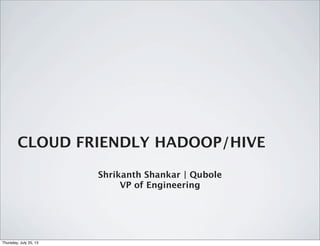 CLOUD FRIENDLY HADOOP/HIVE
Shrikanth Shankar | Qubole
VP of Engineering
Thursday, July 25, 13
 