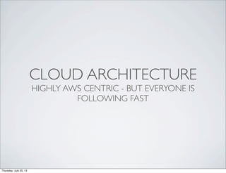CLOUD ARCHITECTURE
HIGHLY AWS CENTRIC - BUT EVERYONE IS
FOLLOWING FAST
Thursday, July 25, 13
 