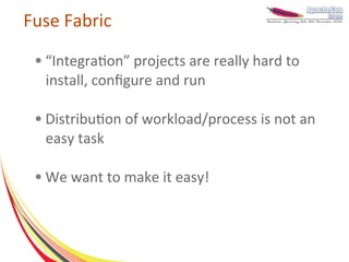 Fuse Fabric
 ●   “Integration” projects are really hard to
     install, configure and run

 ●   Distribution of workload/process is not an
     easy task

 ●   We want to make it easy!
 