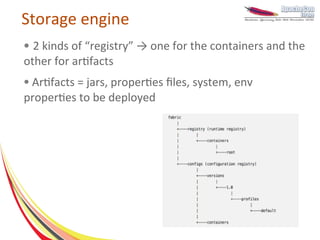 Storage engine
● 2 kinds of “registry” → one for the containers and the
other for artifacts
●Artifacts = jars, properties files, system, env
properties to be deployed
 