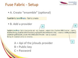 Fuse Fabric - Setup
 ●   A. Create “ensemble” (optional)


 ●   B. Add a provider                        B
                              A




                                          C
        A = Api of the jclouds provider
        B = Public key
        C = Password
 