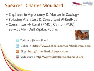 Speaker : Charles Moulliard
● Engineer in Agronomy & Master in Zoology
● Solution Architect & Consultant @RedHat

● Committer → Karaf (PMC), Camel (PMC),

  ServiceMix, DeltaSpike, Fabric

        Twitter : @cmoulliard
        LinkedIn : http://www.linkedin.com/in/charlesmoulliard
        Blog : http://cmoulliard.blogspot.com
        Slideshare : http://www.slideshare.net/cmoulliard
 