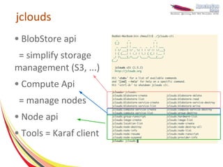 jclouds
●   BlobStore api
 = simplify storage
management (S3, ...)
●   Compute Api
 = manage nodes
●   Node api
●   Tools = Karaf client
 