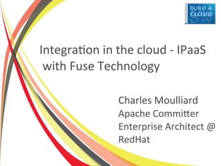 Integration in the cloud - IPaaS
 with Fuse Technology

               Charles Moulliard
               Apache Committer
               Enterprise Architect @
               RedHat
 