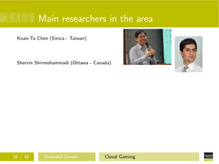 Main researchers in the area
Kuan-Ta Chen (Sinica - Taiwan)
Shervin Shirmohammadi (Ottawa - Canada)
35 / 36 Gwendal Simon Cloud Gaming
 