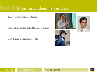 Main researchers in the area
Kuan-Ta Chen (Sinica - Taiwan)
Shervin Shirmohammadi (Ottawa - Canada)
Mark Claypool (Worcester - UK)
35 / 36 Gwendal Simon Cloud Gaming
 