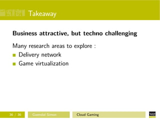 Takeaway
Business attractive, but techno challenging
Many research areas to explore :
Delivery network
Game virtualization
36 / 36 Gwendal Simon Cloud Gaming
 