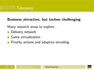Takeaway
Business attractive, but techno challenging
Many research areas to explore :
Delivery network
Game virtualization
Priority actions and adaptive encoding
36 / 36 Gwendal Simon Cloud Gaming
 