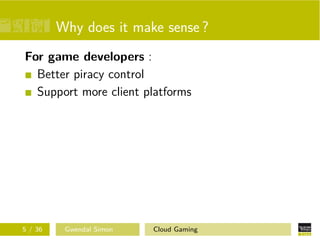 Why does it make sense ?
For game developers :
Better piracy control
Support more client platforms
5 / 36 Gwendal Simon Cloud Gaming
 