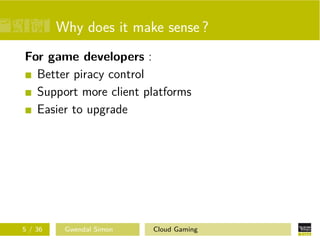 Why does it make sense ?
For game developers :
Better piracy control
Support more client platforms
Easier to upgrade
5 / 36 Gwendal Simon Cloud Gaming
 