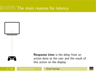 The main reasons for latency
Response time is the delay from an
action done at the user and the result of
this action on the display
8 / 36 Gwendal Simon Cloud Gaming
 