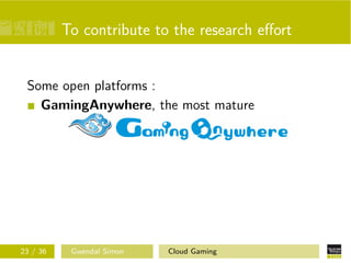 To contribute to the research eﬀort
Some open platforms :
GamingAnywhere, the most mature
23 / 36 Gwendal Simon Cloud Gaming
 